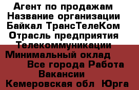 Агент по продажам › Название организации ­ Байкал-ТрансТелеКом › Отрасль предприятия ­ Телекоммуникации › Минимальный оклад ­ 30 000 - Все города Работа » Вакансии   . Кемеровская обл.,Юрга г.